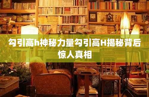 勾引高h神秘力量勾引高H揭秘背后惊人真相