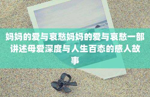 妈妈的爱与哀愁妈妈的爱与哀愁一部讲述母爱深度与人生百态的感人故事