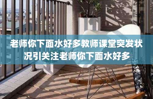 老师你下面水好多教师课堂突发状况引关注老师你下面水好多
