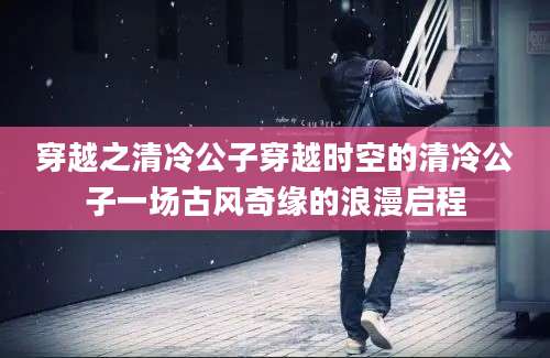穿越之清冷公子穿越时空的清冷公子一场古风奇缘的浪漫启程