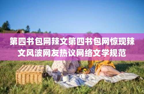 第四书包网辣文第四书包网惊现辣文风波网友热议网络文学规范