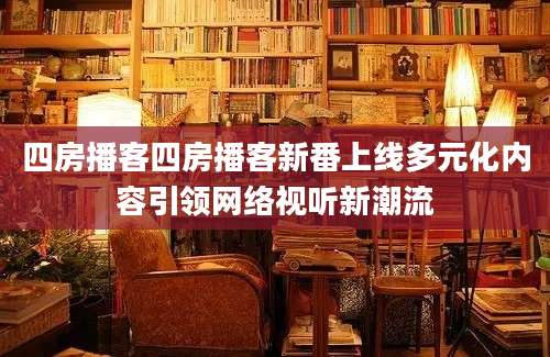 四房播客四房播客新番上线多元化内容引领网络视听新潮流