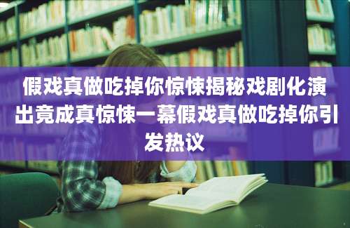 假戏真做吃掉你惊悚揭秘戏剧化演出竟成真惊悚一幕假戏真做吃掉你引发热议