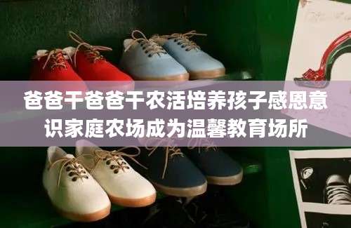 爸爸干爸爸干农活培养孩子感恩意识家庭农场成为温馨教育场所