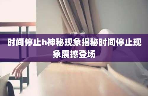 时间停止h神秘现象揭秘时间停止现象震撼登场