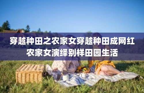 穿越种田之农家女穿越种田成网红农家女演绎别样田园生活