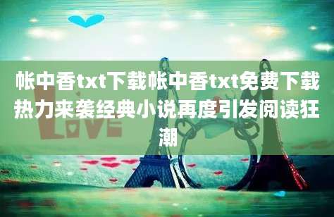 帐中香txt下载帐中香txt免费下载热力来袭经典小说再度引发阅读狂潮
