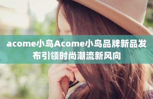 acome小鸟Acome小鸟品牌新品发布引领时尚潮流新风向