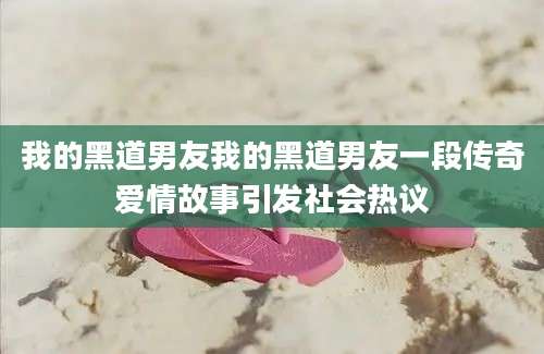 我的黑道男友我的黑道男友一段传奇爱情故事引发社会热议