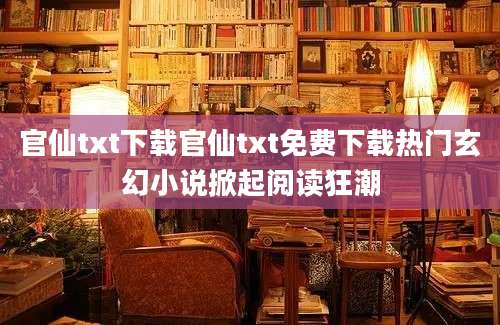 官仙txt下载官仙txt免费下载热门玄幻小说掀起阅读狂潮