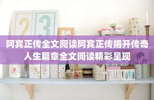阿宾正传全文阅读阿宾正传揭开传奇人生篇章全文阅读精彩呈现