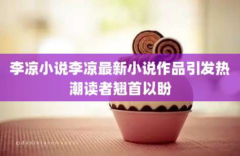 李凉小说李凉最新小说作品引发热潮读者翘首以盼