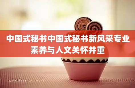 中国式秘书中国式秘书新风采专业素养与人文关怀并重