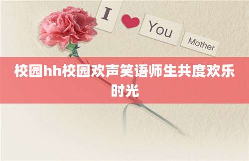 校园hh校园欢声笑语师生共度欢乐时光