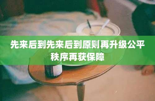 先来后到先来后到原则再升级公平秩序再获保障