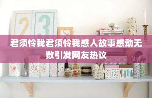 君须怜我君须怜我感人故事感动无数引发网友热议