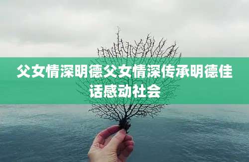 父女情深明德父女情深传承明德佳话感动社会