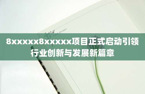 8xxxxx8xxxxx项目正式启动引领行业创新与发展新篇章