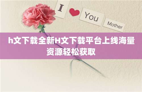 h文下载全新H文下载平台上线海量资源轻松获取