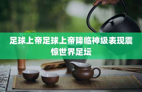 足球上帝足球上帝降临神级表现震惊世界足坛