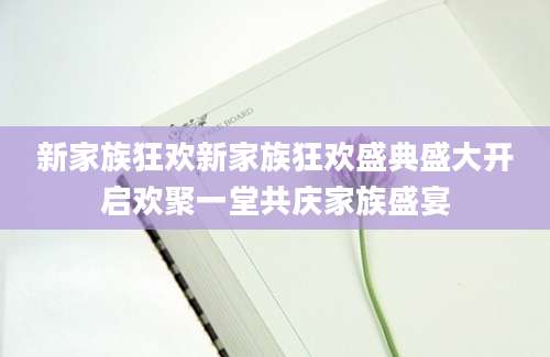 新家族狂欢新家族狂欢盛典盛大开启欢聚一堂共庆家族盛宴