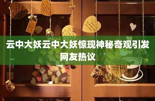 云中大妖云中大妖惊现神秘奇观引发网友热议