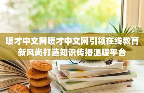 暖才中文网暖才中文网引领在线教育新风尚打造知识传播温暖平台