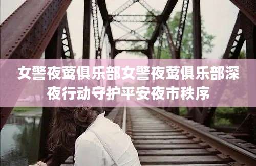 女警夜莺俱乐部女警夜莺俱乐部深夜行动守护平安夜市秩序