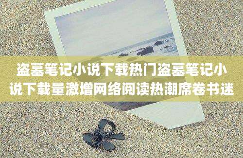 盗墓笔记小说下载热门盗墓笔记小说下载量激增网络阅读热潮席卷书迷