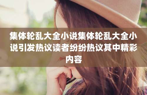 集体轮乱大全小说集体轮乱大全小说引发热议读者纷纷热议其中精彩内容