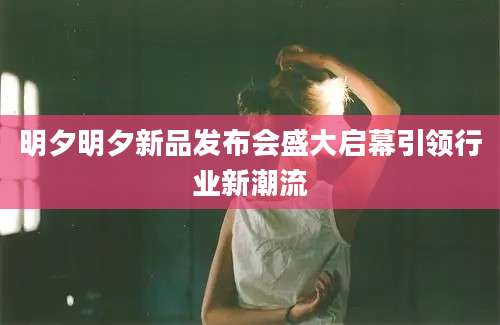 明夕明夕新品发布会盛大启幕引领行业新潮流