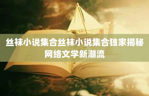 丝袜小说集合丝袜小说集合独家揭秘网络文学新潮流