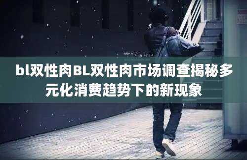 bl双性肉BL双性肉市场调查揭秘多元化消费趋势下的新现象