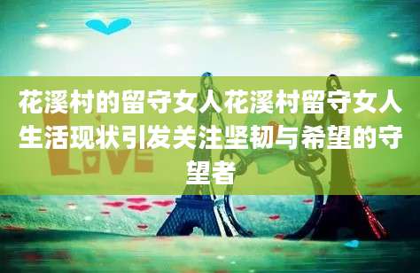 花溪村的留守女人花溪村留守女人生活现状引发关注坚韧与希望的守望者