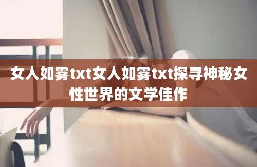 女人如雾txt女人如雾txt探寻神秘女性世界的文学佳作