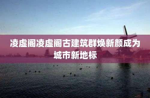 凌虚阁凌虚阁古建筑群焕新颜成为城市新地标