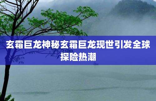 玄霜巨龙神秘玄霜巨龙现世引发全球探险热潮