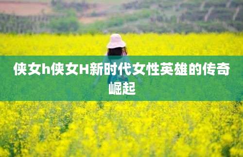 侠女h侠女H新时代女性英雄的传奇崛起