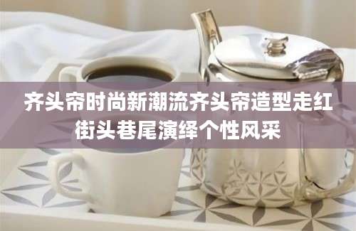 齐头帘时尚新潮流齐头帘造型走红街头巷尾演绎个性风采