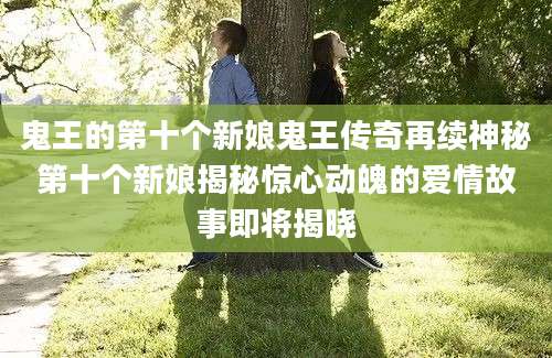 鬼王的第十个新娘鬼王传奇再续神秘第十个新娘揭秘惊心动魄的爱情故事即将揭晓