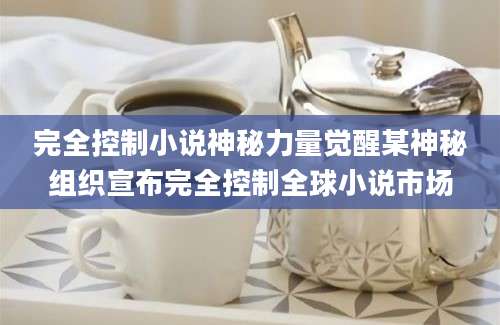 完全控制小说神秘力量觉醒某神秘组织宣布完全控制全球小说市场