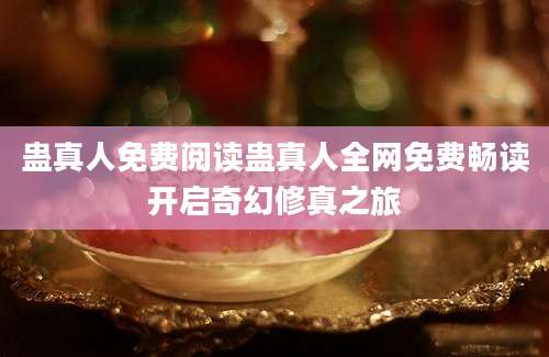 蛊真人免费阅读蛊真人全网免费畅读开启奇幻修真之旅