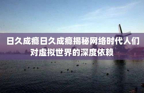 日久成瘾日久成瘾揭秘网络时代人们对虚拟世界的深度依赖