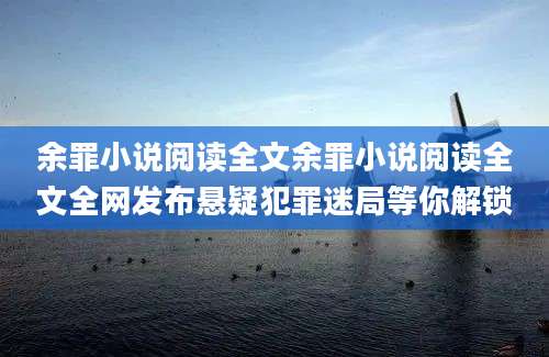 余罪小说阅读全文余罪小说阅读全文全网发布悬疑犯罪迷局等你解锁