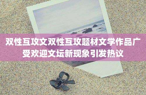 双性互攻文双性互攻题材文学作品广受欢迎文坛新现象引发热议