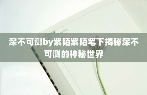 深不可测by紫陌紫陌笔下揭秘深不可测的神秘世界