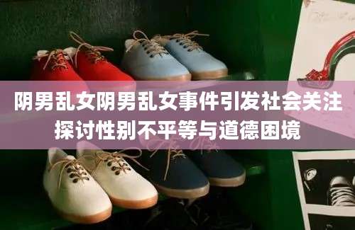 阴男乱女阴男乱女事件引发社会关注探讨性别不平等与道德困境