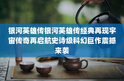 银河英雄传银河英雄传经典再现宇宙传奇再启航史诗级科幻巨作震撼来袭