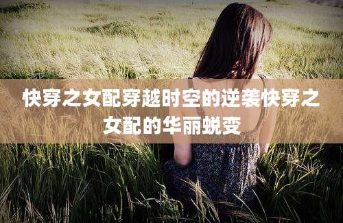 快穿之女配穿越时空的逆袭快穿之女配的华丽蜕变