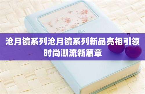 沧月镜系列沧月镜系列新品亮相引领时尚潮流新篇章